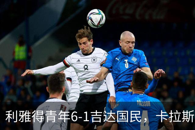 利雅得青年6-1吉达国民，卡拉斯科帽子戏法引燃主场狂欢