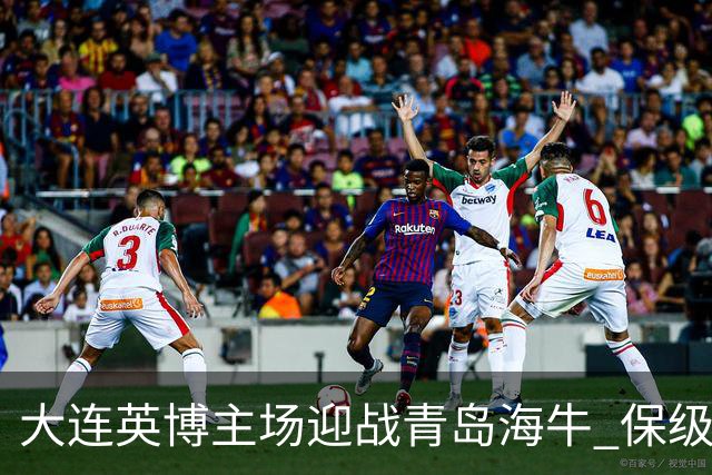 大连英博主场迎战青岛海牛 保级大战一触即发